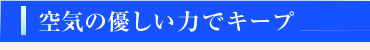 空気の優しい力で強力キープ