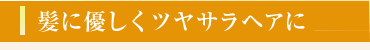 髪に優しくツヤサラヘア